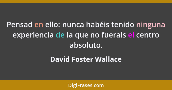 Pensad en ello: nunca habéis tenido ninguna experiencia de la que no fuerais el centro absoluto.... - David Foster Wallace