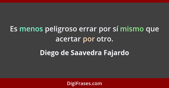 Es menos peligroso errar por sí mismo que acertar por otro.... - Diego de Saavedra Fajardo