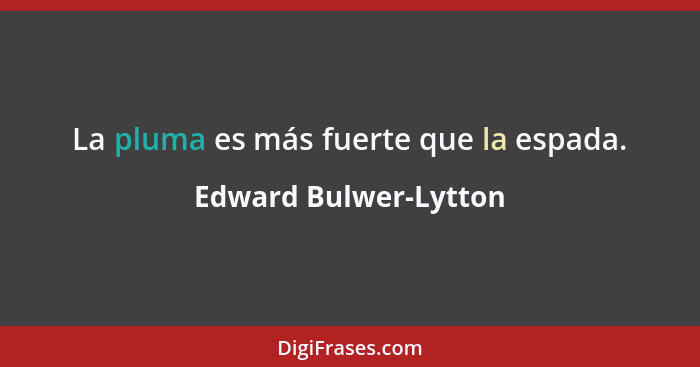 La pluma es más fuerte que la espada.... - Edward Bulwer-Lytton