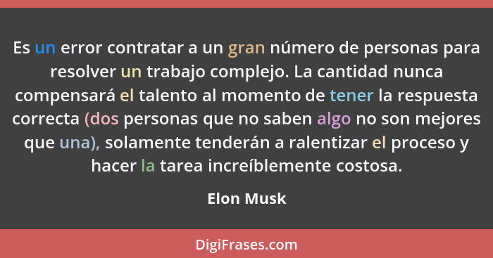 Es un error contratar a un gran número de personas para resolver un trabajo complejo. La cantidad nunca compensará el talento al momento d... - Elon Musk