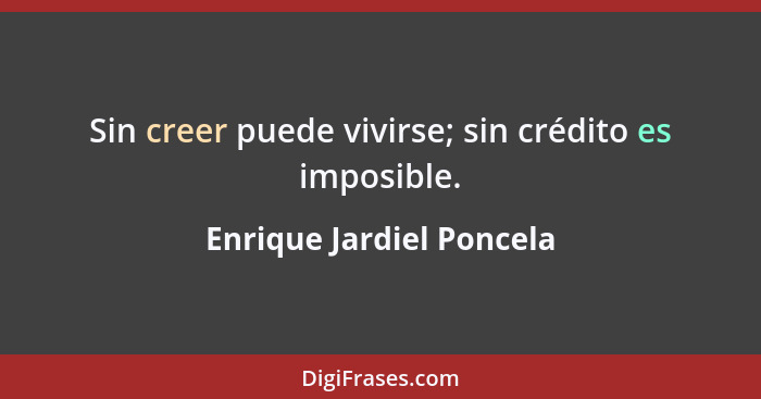 Sin creer puede vivirse; sin crédito es imposible.... - Enrique Jardiel Poncela