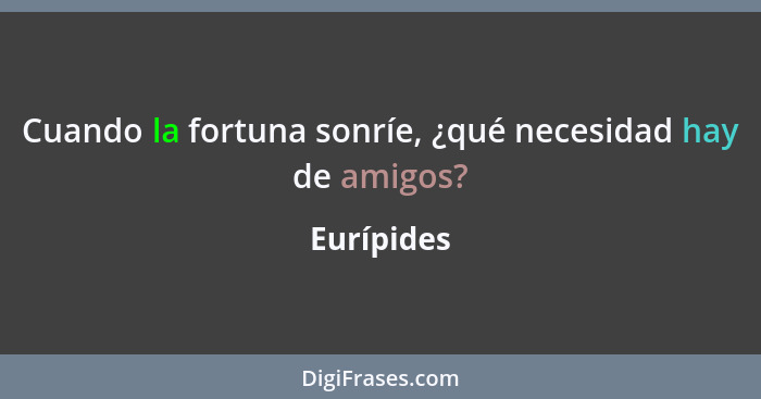 Cuando la fortuna sonríe, ¿qué necesidad hay de amigos?... - Eurípides