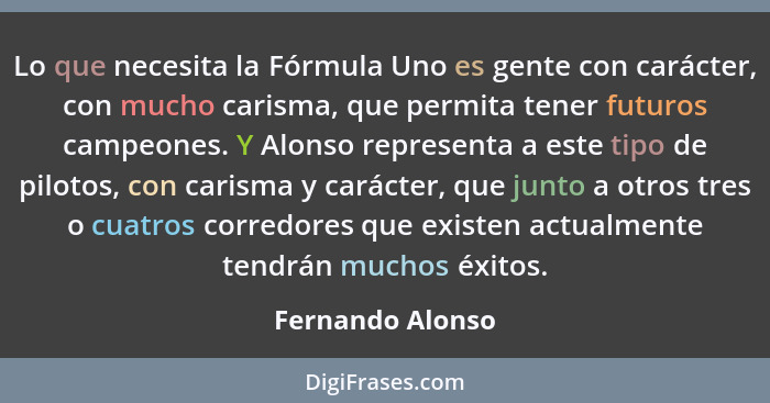 Lo que necesita la Fórmula Uno es gente con carácter, con mucho carisma, que permita tener futuros campeones. Y Alonso representa a... - Fernando Alonso