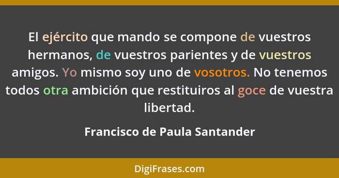 El ejército que mando se compone de vuestros hermanos, de vuestros parientes y de vuestros amigos. Yo mismo soy uno de... - Francisco de Paula Santander