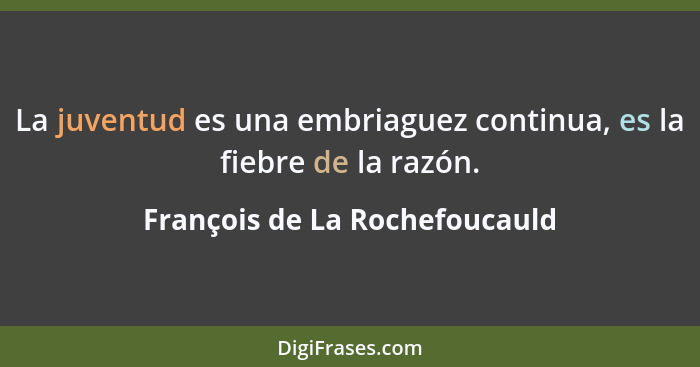 La juventud es una embriaguez continua, es la fiebre de la razón.... - François de La Rochefoucauld