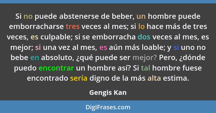 Si no puede abstenerse de beber, un hombre puede emborracharse tres veces al mes; si lo hace más de tres veces, es culpable; si se emborr... - Gengis Kan