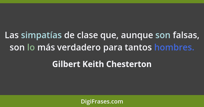 Las simpatías de clase que, aunque son falsas, son lo más verdadero para tantos hombres.... - Gilbert Keith Chesterton