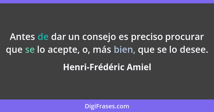 Antes de dar un consejo es preciso procurar que se lo acepte, o, más bien, que se lo desee.... - Henri-Frédéric Amiel