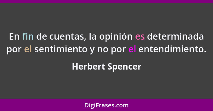 En fin de cuentas, la opinión es determinada por el sentimiento y no por el entendimiento.... - Herbert Spencer