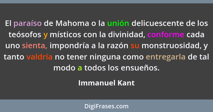 El paraíso de Mahoma o la unión delicuescente de los teósofos y místicos con la divinidad, conforme cada uno sienta, impondría a la ra... - Immanuel Kant