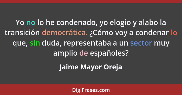 Yo no lo he condenado, yo elogio y alabo la transición democrática. ¿Cómo voy a condenar lo que, sin duda, representaba a un secto... - Jaime Mayor Oreja