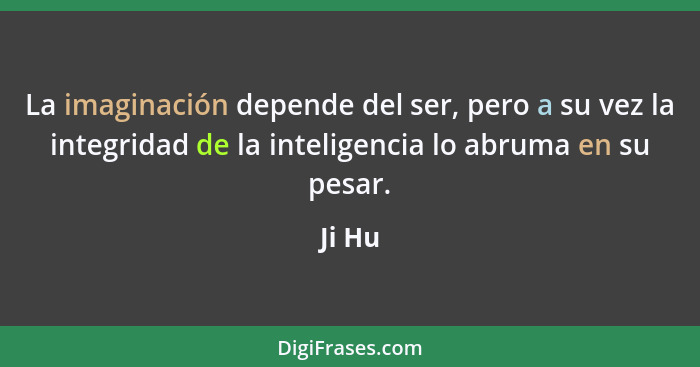 La imaginación depende del ser, pero a su vez la integridad de la inteligencia lo abruma en su pesar.... - Ji Hu