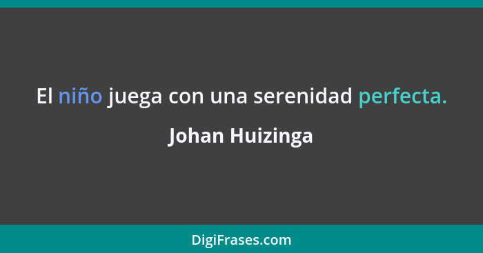 El niño juega con una serenidad perfecta.... - Johan Huizinga