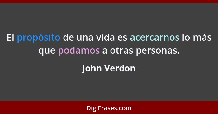 El propósito de una vida es acercarnos lo más que podamos a otras personas.... - John Verdon