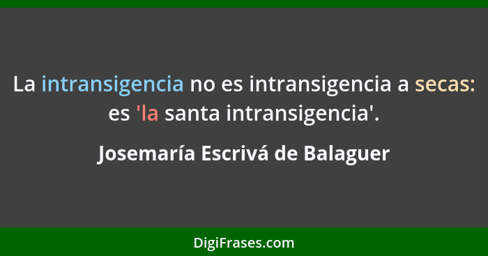 La intransigencia no es intransigencia a secas: es 'la santa intransigencia'.... - Josemaría Escrivá de Balaguer