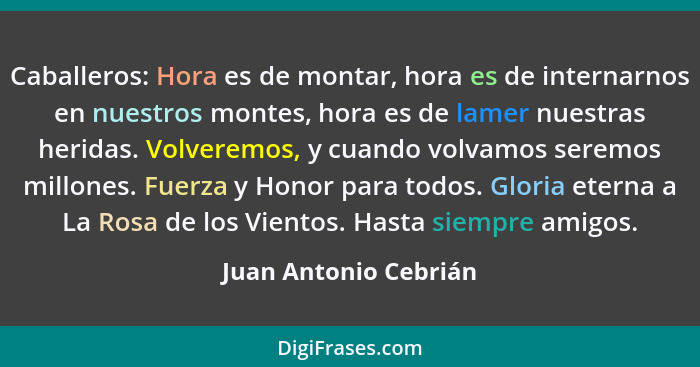 Caballeros: Hora es de montar, hora es de internarnos en nuestros montes, hora es de lamer nuestras heridas. Volveremos, y cuan... - Juan Antonio Cebrián