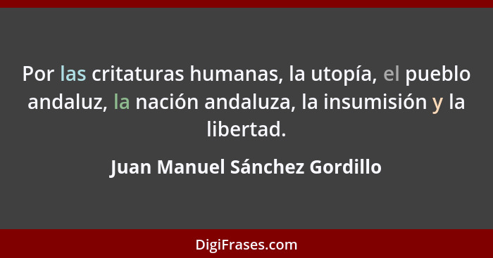 Por las critaturas humanas, la utopía, el pueblo andaluz, la nación andaluza, la insumisión y la libertad.... - Juan Manuel Sánchez Gordillo