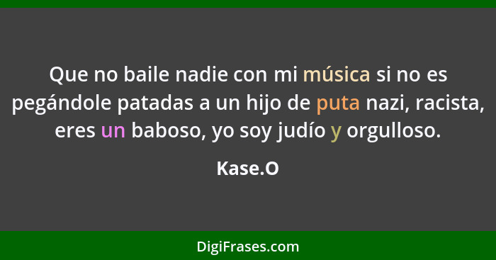 Que no baile nadie con mi música si no es pegándole patadas a un hijo de puta nazi, racista, eres un baboso, yo soy judío y orgulloso.... - Kase.O