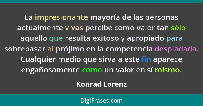 La impresionante mayoría de las personas actualmente vivas percibe como valor tan sólo aquello que resulta exitoso y apropiado para so... - Konrad Lorenz