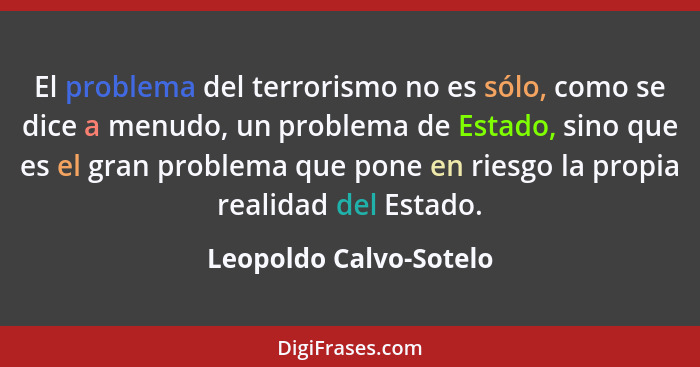 El problema del terrorismo no es sólo, como se dice a menudo, un problema de Estado, sino que es el gran problema que pone en... - Leopoldo Calvo-Sotelo