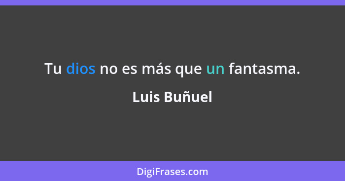 Tu dios no es más que un fantasma.... - Luis Buñuel