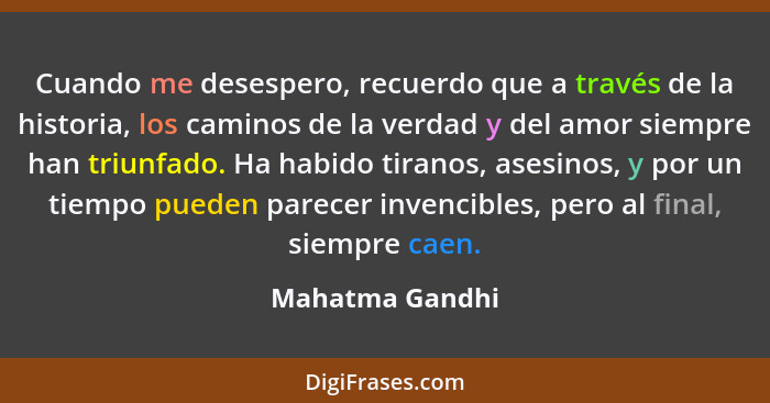 Cuando me desespero, recuerdo que a través de la historia, los caminos de la verdad y del amor siempre han triunfado. Ha habido tiran... - Mahatma Gandhi