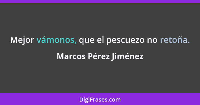 Mejor vámonos, que el pescuezo no retoña.... - Marcos Pérez Jiménez