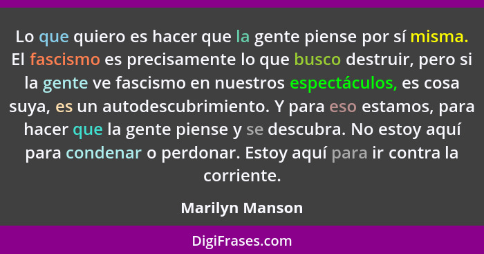 Lo que quiero es hacer que la gente piense por sí misma. El fascismo es precisamente lo que busco destruir, pero si la gente ve fasci... - Marilyn Manson