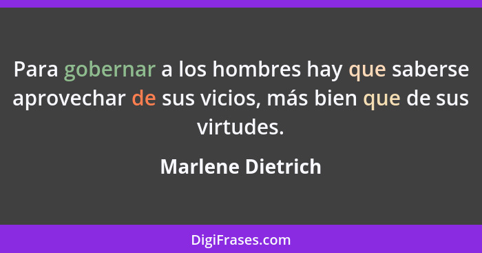 Para gobernar a los hombres hay que saberse aprovechar de sus vicios, más bien que de sus virtudes.... - Marlene Dietrich
