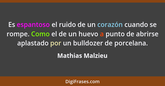 Es espantoso el ruido de un corazón cuando se rompe. Como el de un huevo a punto de abrirse aplastado por un bulldozer de porcelana.... - Mathias Malzieu