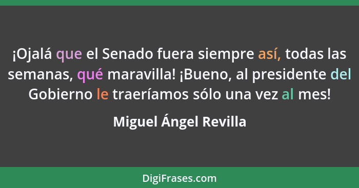 ¡Ojalá que el Senado fuera siempre así, todas las semanas, qué maravilla! ¡Bueno, al presidente del Gobierno le traeríamos sólo... - Miguel Ángel Revilla