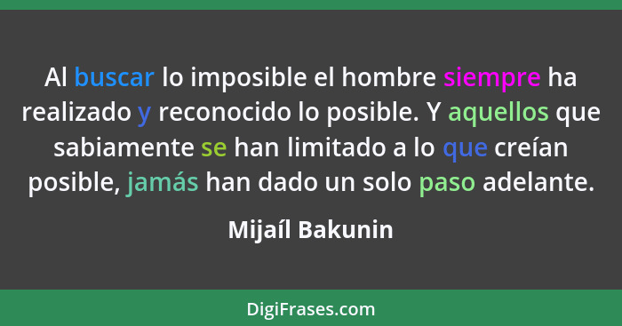 Al buscar lo imposible el hombre siempre ha realizado y reconocido lo posible. Y aquellos que sabiamente se han limitado a lo que cre... - Mijaíl Bakunin
