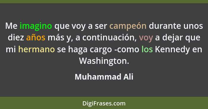 Me imagino que voy a ser campeón durante unos diez años más y, a continuación, voy a dejar que mi hermano se haga cargo -como los Kenne... - Muhammad Ali