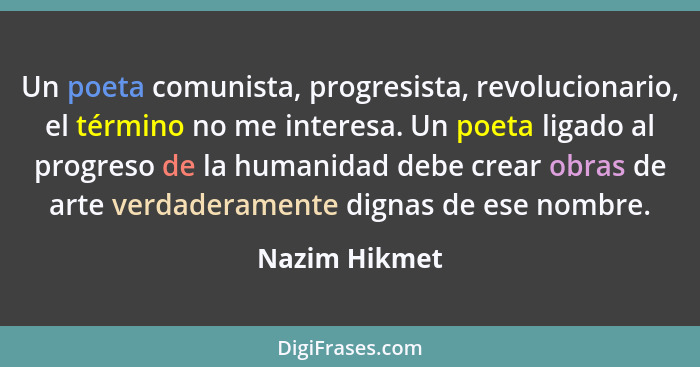 Un poeta comunista, progresista, revolucionario, el término no me interesa. Un poeta ligado al progreso de la humanidad debe crear obra... - Nazim Hikmet