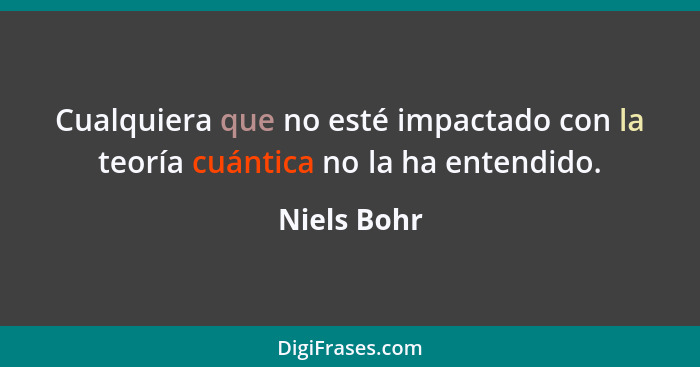 Cualquiera que no esté impactado con la teoría cuántica no la ha entendido.... - Niels Bohr