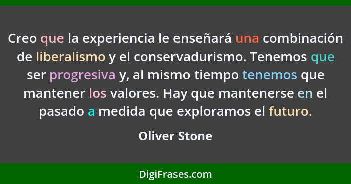 Creo que la experiencia le enseñará una combinación de liberalismo y el conservadurismo. Tenemos que ser progresiva y, al mismo tiempo... - Oliver Stone