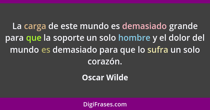 La carga de este mundo es demasiado grande para que la soporte un solo hombre y el dolor del mundo es demasiado para que lo sufra un sol... - Oscar Wilde