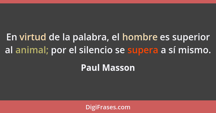 En virtud de la palabra, el hombre es superior al animal; por el silencio se supera a sí mismo.... - Paul Masson