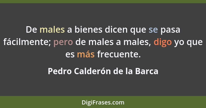 De males a bienes dicen que se pasa fácilmente; pero de males a males, digo yo que es más frecuente.... - Pedro Calderón de la Barca