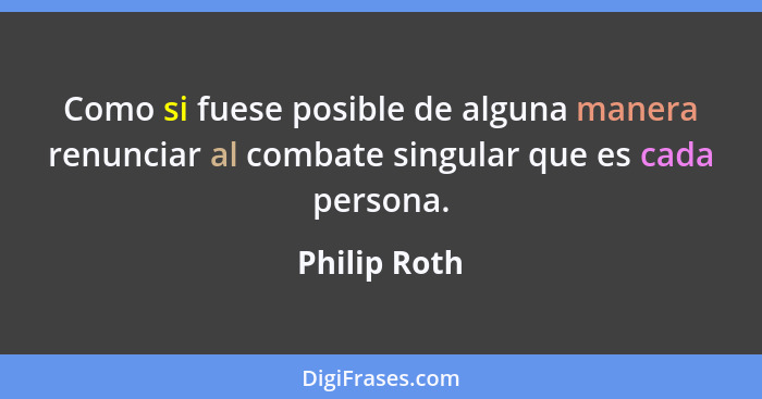 Como si fuese posible de alguna manera renunciar al combate singular que es cada persona.... - Philip Roth