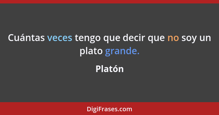 Cuántas veces tengo que decir que no soy un plato grande.... - Platón