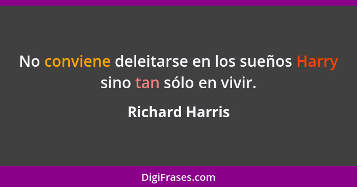 No conviene deleitarse en los sueños Harry sino tan sólo en vivir.... - Richard Harris