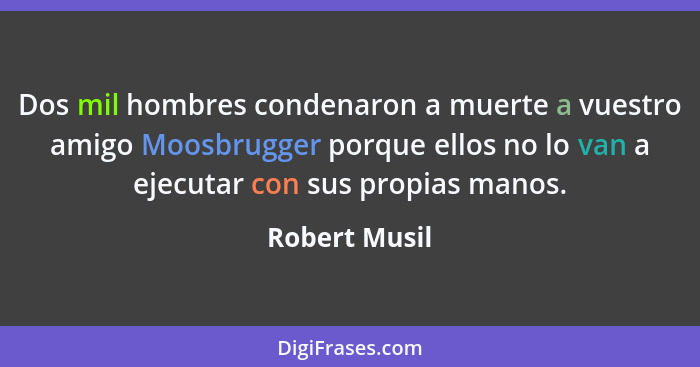 Dos mil hombres condenaron a muerte a vuestro amigo Moosbrugger porque ellos no lo van a ejecutar con sus propias manos.... - Robert Musil