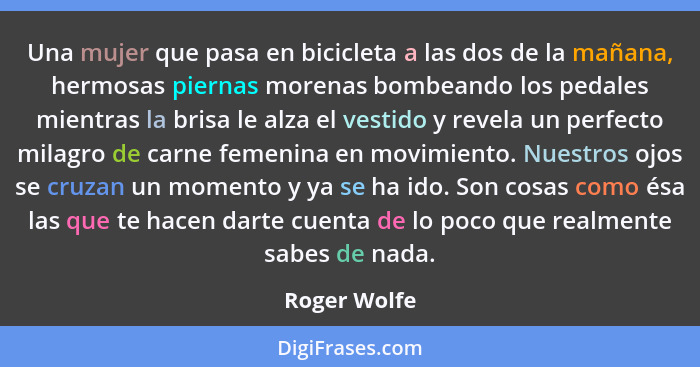 Una mujer que pasa en bicicleta a las dos de la mañana, hermosas piernas morenas bombeando los pedales mientras la brisa le alza el vest... - Roger Wolfe