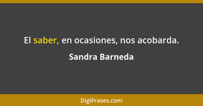 El saber, en ocasiones, nos acobarda.... - Sandra Barneda