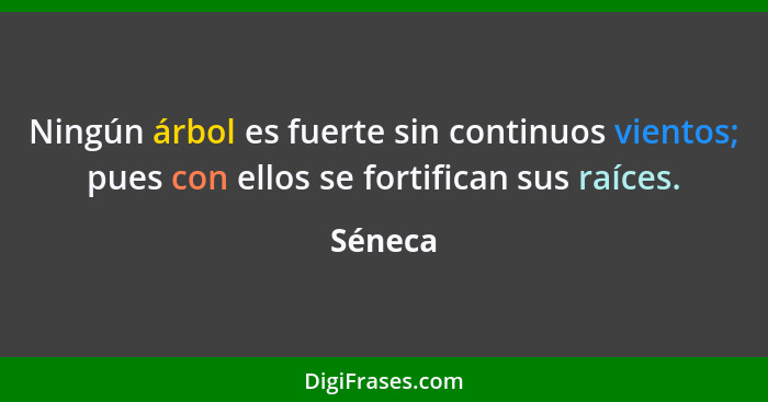 Ningún árbol es fuerte sin continuos vientos; pues con ellos se fortifican sus raíces.... - Séneca