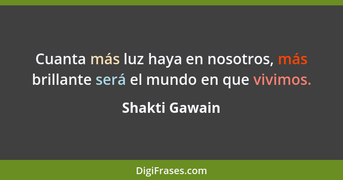 Cuanta más luz haya en nosotros, más brillante será el mundo en que vivimos.... - Shakti Gawain