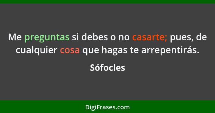 Me preguntas si debes o no casarte; pues, de cualquier cosa que hagas te arrepentirás.... - Sófocles