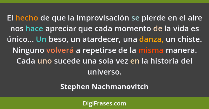 El hecho de que la improvisación se pierde en el aire nos hace apreciar que cada momento de la vida es único... Un beso, un at... - Stephen Nachmanovitch