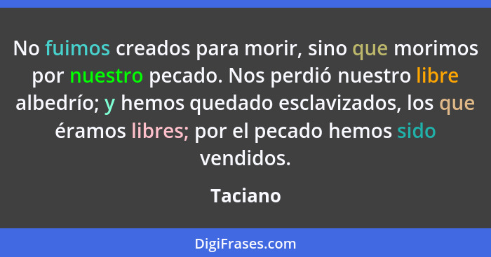 No fuimos creados para morir, sino que morimos por nuestro pecado. Nos perdió nuestro libre albedrío; y hemos quedado esclavizados, los que... - Taciano